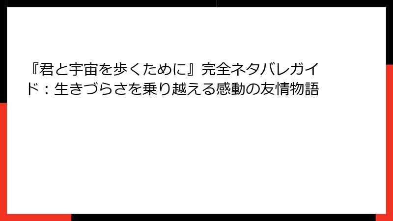 『君と宇宙を歩くために』完全ネタバレガイド：生きづらさを乗り越える感動の友情物語