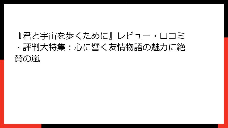 『君と宇宙を歩くために』レビュー・口コミ・評判大特集：心に響く友情物語の魅力に絶賛の嵐