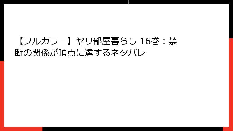 【フルカラー】ヤリ部屋暮らし 16巻：禁断の関係が頂点に達するネタバレ