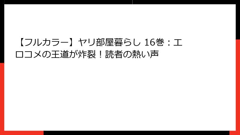 【フルカラー】ヤリ部屋暮らし 16巻：エロコメの王道が炸裂！読者の熱い声