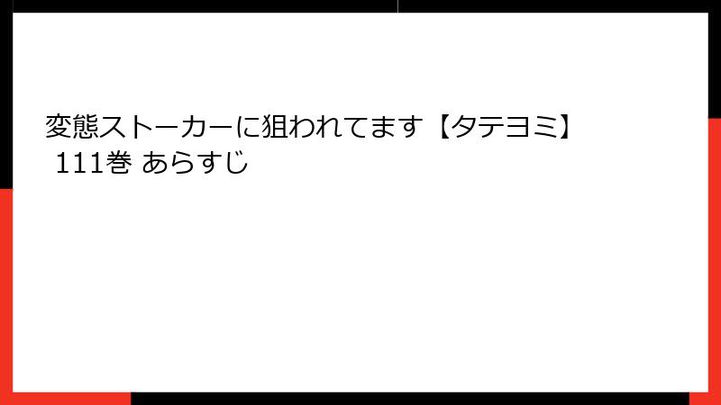 変態ストーカーに狙われてます【タテヨミ】 111巻 あらすじ