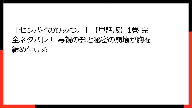 「センパイのひみつ。」【単話版】1巻 完全ネタバレ！ 毒親の影と秘密の崩壊が胸を締め付ける