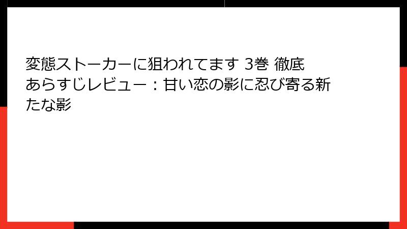 変態ストーカーに狙われてます 3巻 徹底あらすじレビュー：甘い恋の影に忍び寄る新たな影