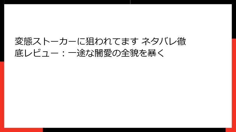 変態ストーカーに狙われてます ネタバレ徹底レビュー：一途な闇愛の全貌を暴く
