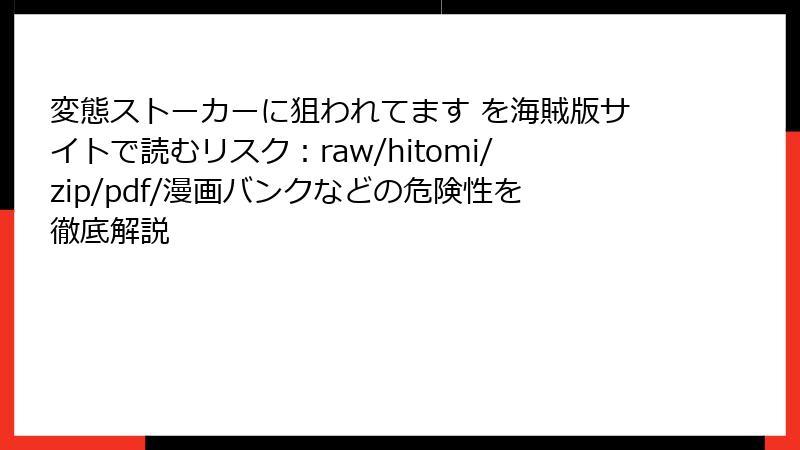 変態ストーカーに狙われてます を海賊版サイトで読むリスク：raw/hitomi/zip/pdf/漫画バンクなどの危険性を徹底解説
