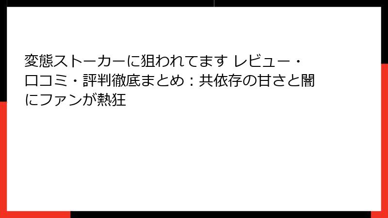 変態ストーカーに狙われてます レビュー・口コミ・評判徹底まとめ：共依存の甘さと闇にファンが熱狂
