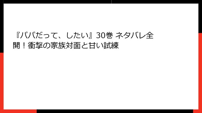 『パパだって、したい』30巻 ネタバレ全開！衝撃の家族対面と甘い試練