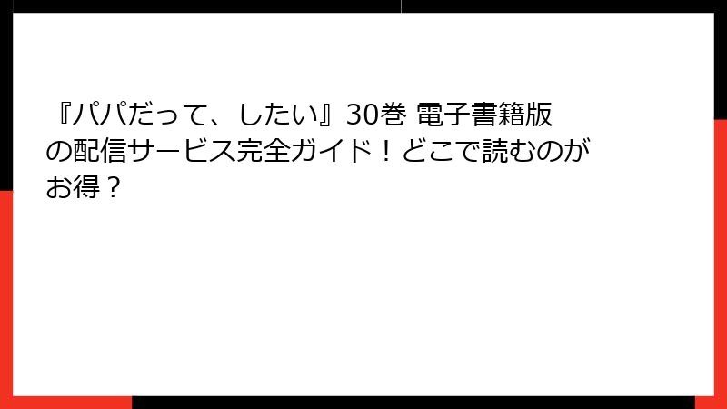 『パパだって、したい』30巻 電子書籍版の配信サービス完全ガイド！どこで読むのがお得？
