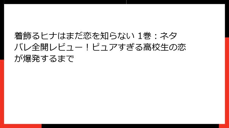 着飾るヒナはまだ恋を知らない 1巻：ネタバレ全開レビュー！ピュアすぎる高校生の恋が爆発するまで