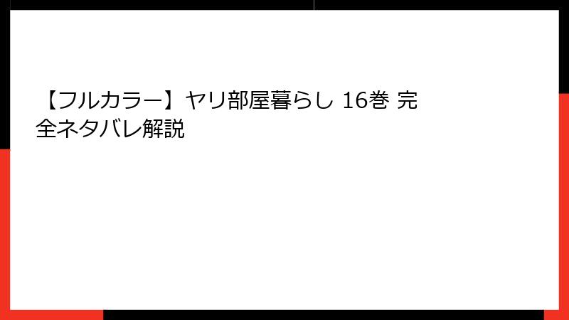 【フルカラー】ヤリ部屋暮らし 16巻 完全ネタバレ解説