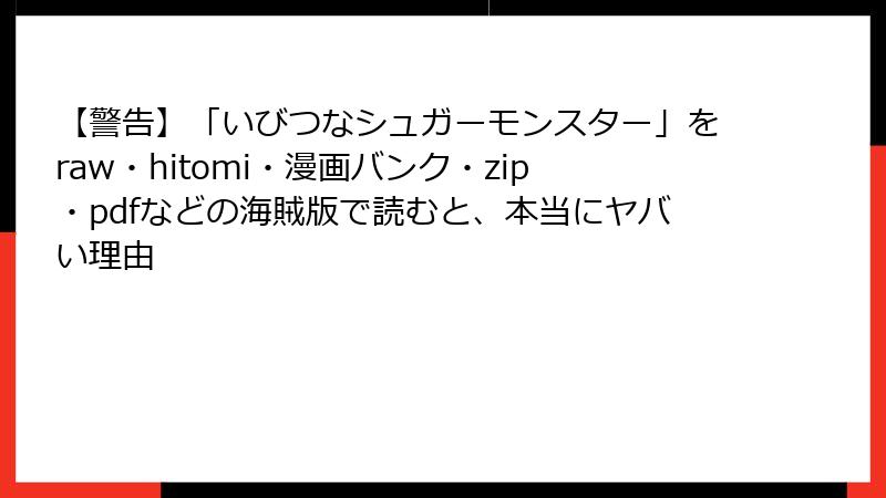 【警告】「いびつなシュガーモンスター」をraw・hitomi・漫画バンク・zip・pdfなどの海賊版で読むと、本当にヤバい理由