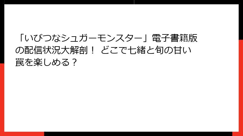 「いびつなシュガーモンスター」電子書籍版の配信状況大解剖！ どこで七緒と旬の甘い罠を楽しめる？
