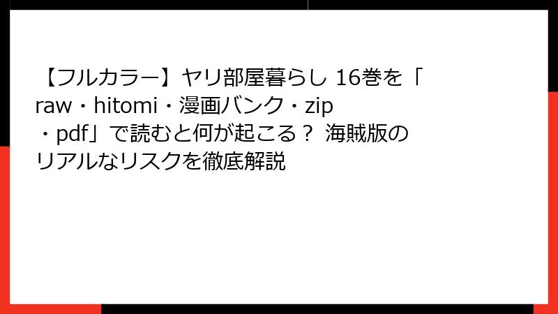 【フルカラー】ヤリ部屋暮らし 16巻を「raw・hitomi・漫画バンク・zip・pdf」で読むと何が起こる？ 海賊版のリアルなリスクを徹底解説