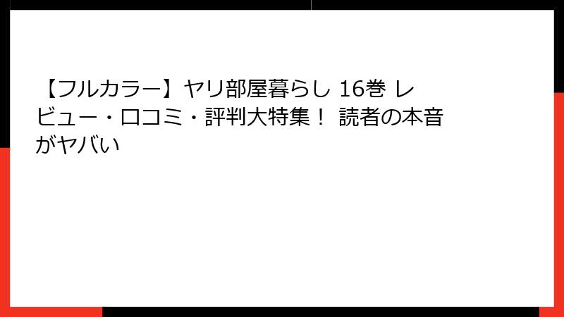 【フルカラー】ヤリ部屋暮らし 16巻 レビュー・口コミ・評判大特集！ 読者の本音がヤバい