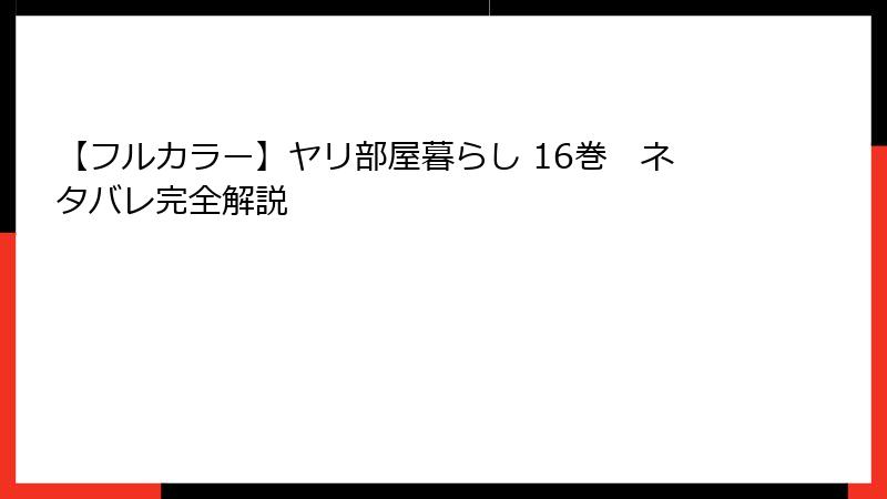 【フルカラー】ヤリ部屋暮らし 16巻　ネタバレ完全解説
