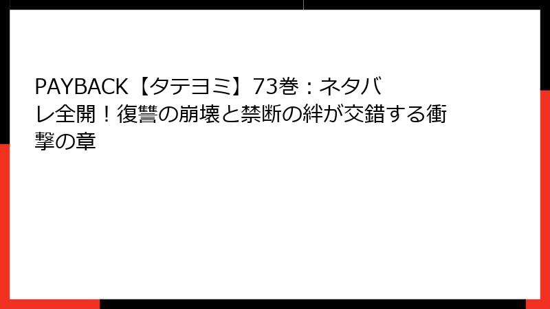 PAYBACK【タテヨミ】73巻：ネタバレ全開！復讐の崩壊と禁断の絆が交錯する衝撃の章
