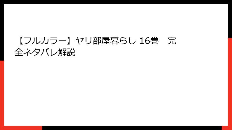 【フルカラー】ヤリ部屋暮らし 16巻　完全ネタバレ解説