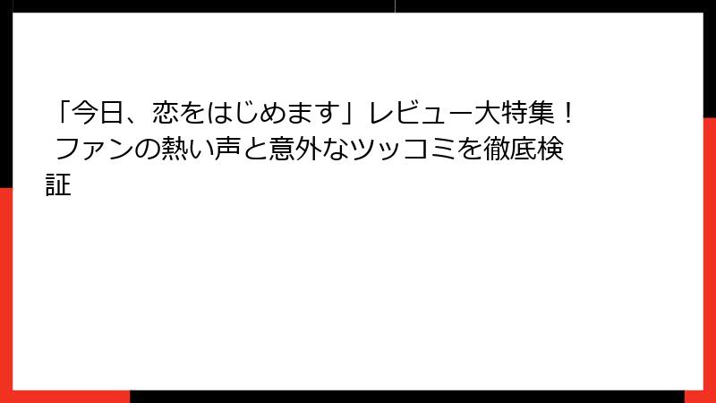 「今日、恋をはじめます」レビュー大特集！ ファンの熱い声と意外なツッコミを徹底検証