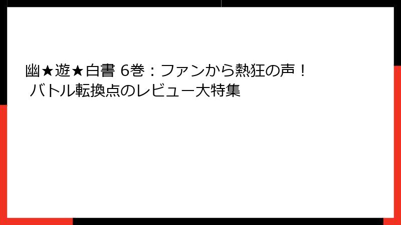 幽★遊★白書 6巻：ファンから熱狂の声！ バトル転換点のレビュー大特集