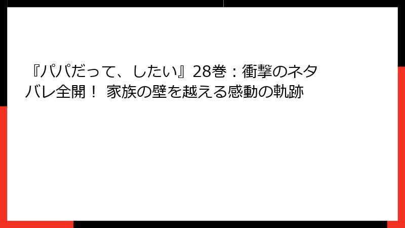 『パパだって、したい』28巻：衝撃のネタバレ全開！ 家族の壁を越える感動の軌跡