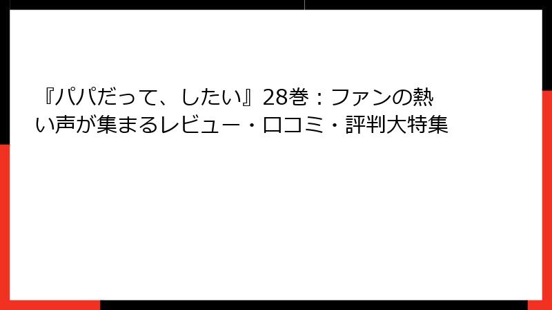 『パパだって、したい』28巻：ファンの熱い声が集まるレビュー・口コミ・評判大特集