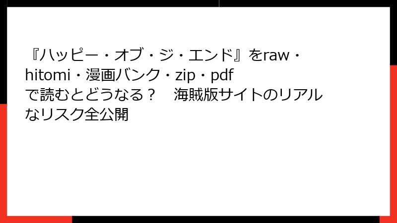 『ハッピー・オブ・ジ・エンド』をraw・hitomi・漫画バンク・zip・pdfで読むとどうなる？　海賊版サイトのリアルなリスク全公開