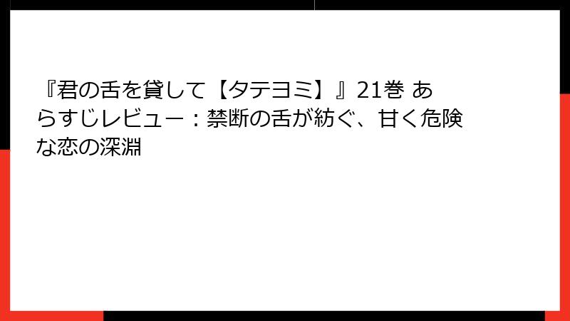 『君の舌を貸して【タテヨミ】』21巻 あらすじレビュー：禁断の舌が紡ぐ、甘く危険な恋の深淵