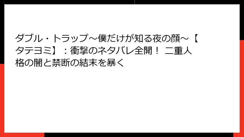 ダブル・トラップ〜僕だけが知る夜の顔〜【タテヨミ】：衝撃のネタバレ全開！ 二重人格の闇と禁断の結末を暴く