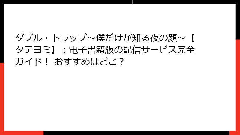 ダブル・トラップ〜僕だけが知る夜の顔〜【タテヨミ】：電子書籍版の配信サービス完全ガイド！ おすすめはどこ？