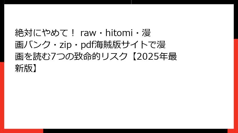 絶対にやめて！ raw・hitomi・漫画バンク・zip・pdf海賊版サイトで漫画を読む7つの致命的リスク【2025年最新版】