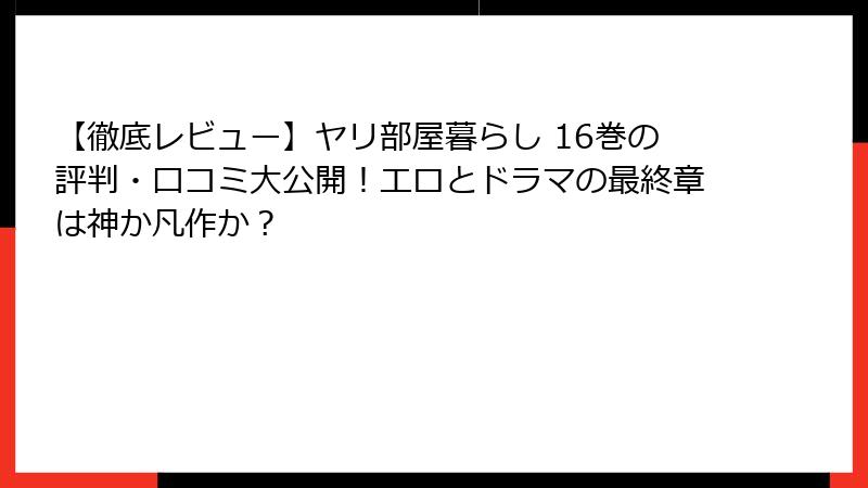 【徹底レビュー】ヤリ部屋暮らし 16巻の評判・口コミ大公開！エロとドラマの最終章は神か凡作か？
