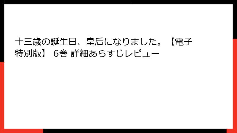 十三歳の誕生日、皇后になりました。【電子特別版】 6巻 詳細あらすじレビュー