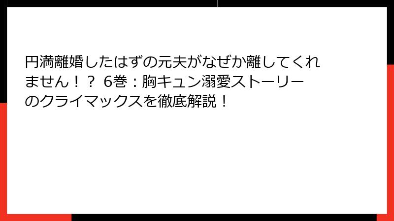 円満離婚したはずの元夫がなぜか離してくれません！？ 6巻：胸キュン溺愛ストーリーのクライマックスを徹底解説！