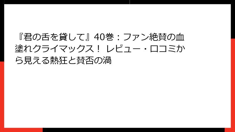 『君の舌を貸して』40巻：ファン絶賛の血塗れクライマックス！ レビュー・口コミから見える熱狂と賛否の渦