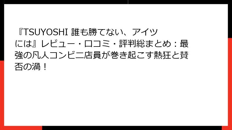 『TSUYOSHI 誰も勝てない、アイツには』レビュー・口コミ・評判総まとめ：最強の凡人コンビニ店員が巻き起こす熱狂と賛否の渦！