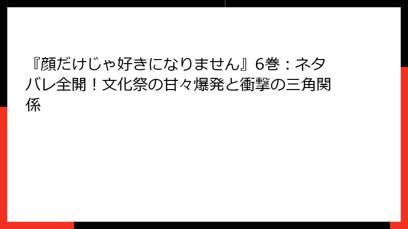 『顔だけじゃ好きになりません』6巻：ネタバレ全開！文化祭の甘々爆発と衝撃の三角関係