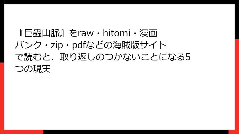 『巨蟲山脈』をraw・hitomi・漫画バンク・zip・pdfなどの海賊版サイトで読むと、取り返しのつかないことになる5つの現実