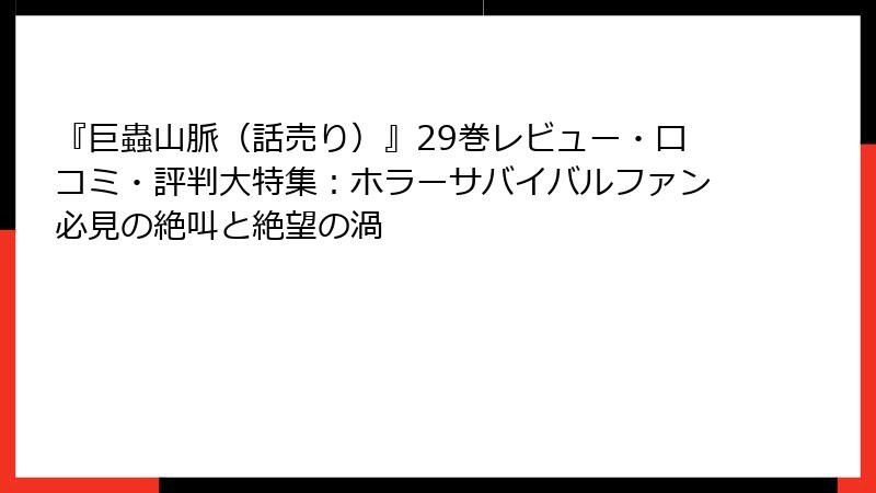 『巨蟲山脈（話売り）』29巻レビュー・口コミ・評判大特集：ホラーサバイバルファン必見の絶叫と絶望の渦
