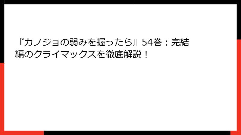 『カノジョの弱みを握ったら』54巻：完結編のクライマックスを徹底解説！