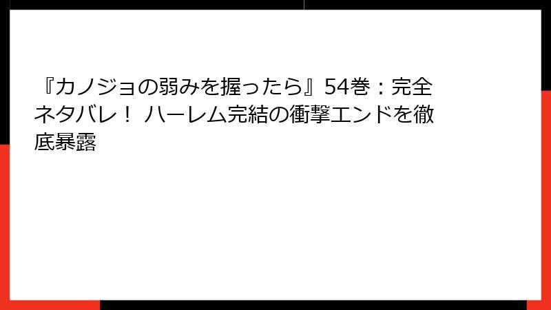 『カノジョの弱みを握ったら』54巻：完全ネタバレ！ ハーレム完結の衝撃エンドを徹底暴露