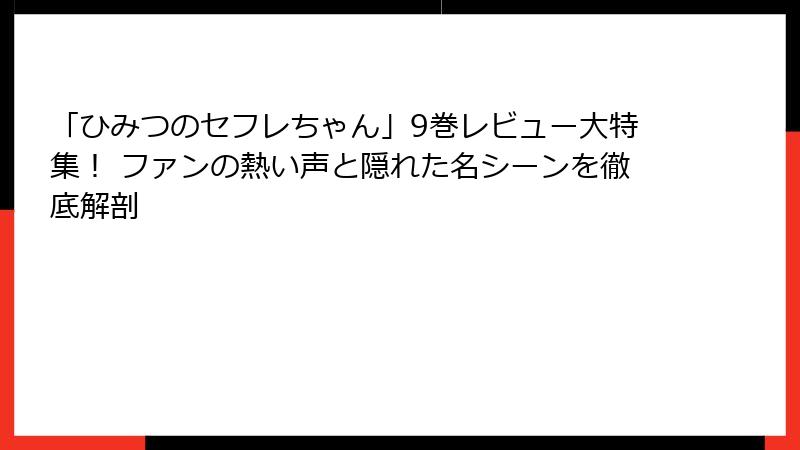「ひみつのセフレちゃん」9巻レビュー大特集！ ファンの熱い声と隠れた名シーンを徹底解剖