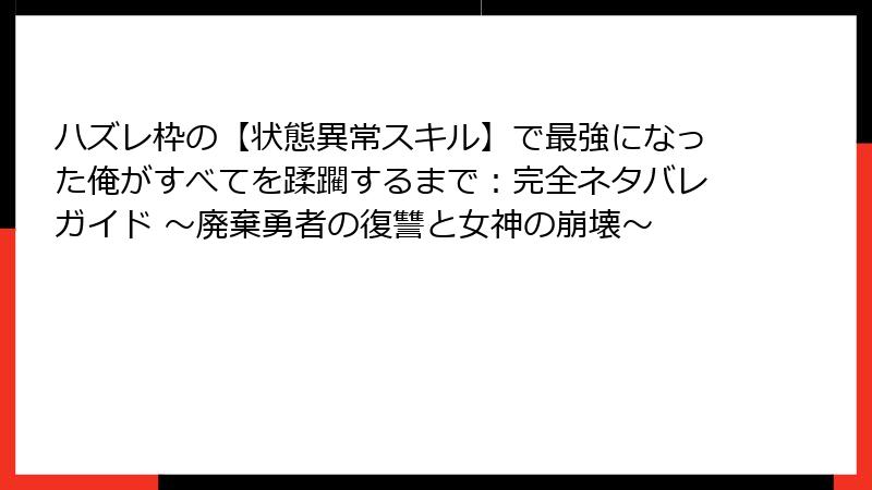 ハズレ枠の【状態異常スキル】で最強になった俺がすべてを蹂躙するまで：完全ネタバレガイド ～廃棄勇者の復讐と女神の崩壊～