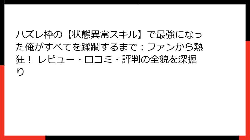 ハズレ枠の【状態異常スキル】で最強になった俺がすべてを蹂躙するまで：ファンから熱狂！ レビュー・口コミ・評判の全貌を深掘り