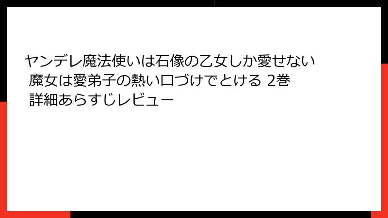 ヤンデレ魔法使いは石像の乙女しか愛せない 魔女は愛弟子の熱い口づけでとける 2巻 詳細あらすじレビュー
