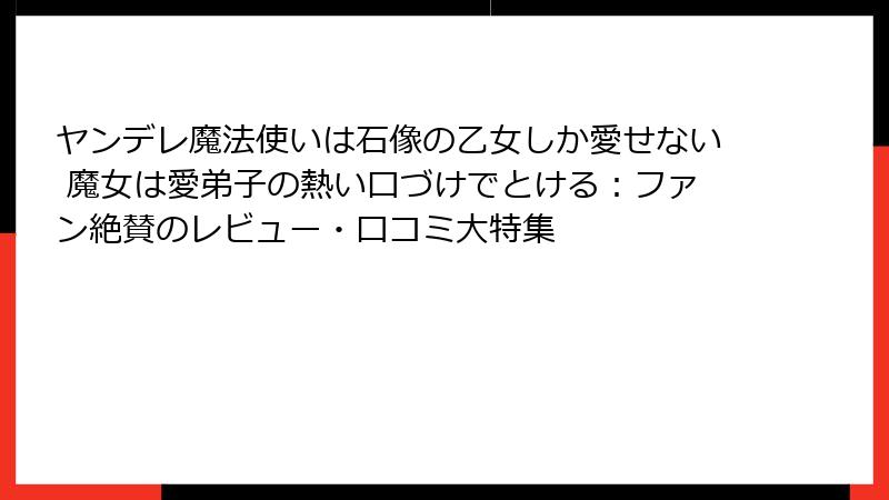 ヤンデレ魔法使いは石像の乙女しか愛せない 魔女は愛弟子の熱い口づけでとける：ファン絶賛のレビュー・口コミ大特集