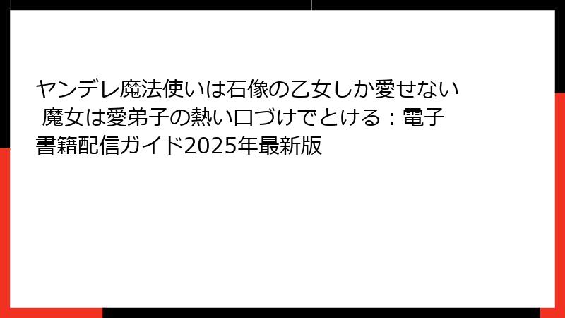 ヤンデレ魔法使いは石像の乙女しか愛せない 魔女は愛弟子の熱い口づけでとける：電子書籍配信ガイド2025年最新版