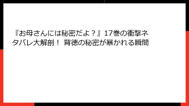 『お母さんには秘密だよ？』17巻の衝撃ネタバレ大解剖！ 背徳の秘密が暴かれる瞬間