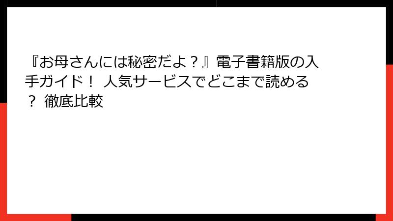 『お母さんには秘密だよ？』電子書籍版の入手ガイド！ 人気サービスでどこまで読める？ 徹底比較