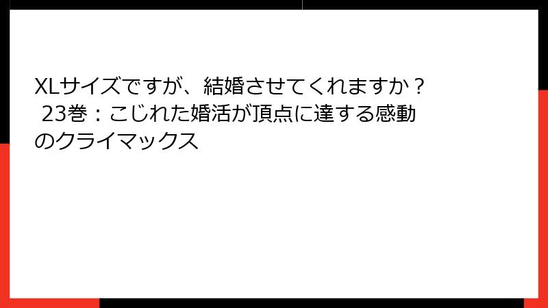 XLサイズですが、結婚させてくれますか？ 23巻：こじれた婚活が頂点に達する感動のクライマックス