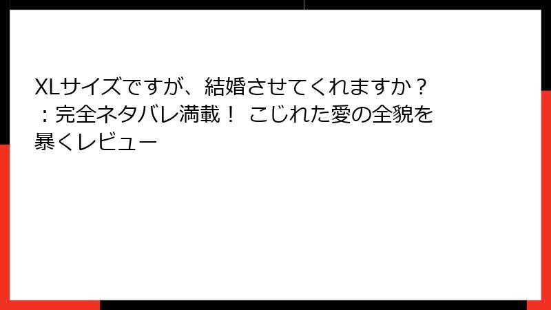 XLサイズですが、結婚させてくれますか？：完全ネタバレ満載！ こじれた愛の全貌を暴くレビュー